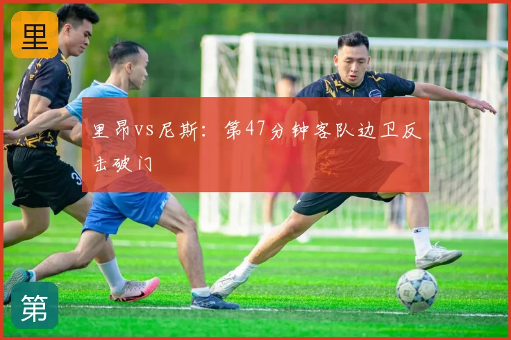 里昂vs尼斯:第47分钟客队边卫反击破门
