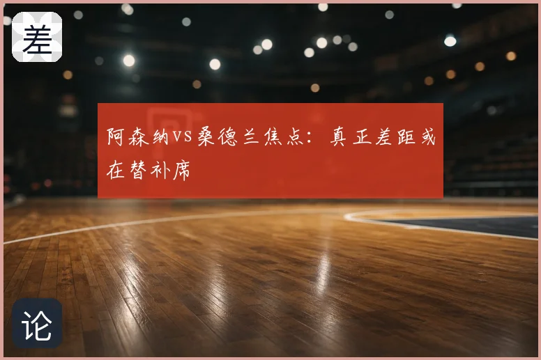 阿森纳vs桑德兰焦点：真正差距或在替补席
