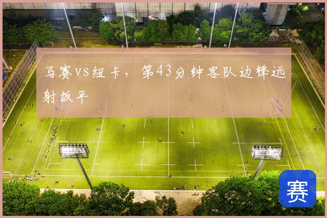 马赛vs纽卡，第43分钟客队边锋远射扳平