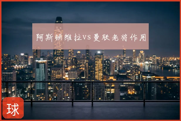 阿斯顿维拉vs曼联老将作用