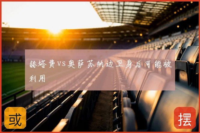 赫塔费vs奥萨苏纳边卫身后可能被利用