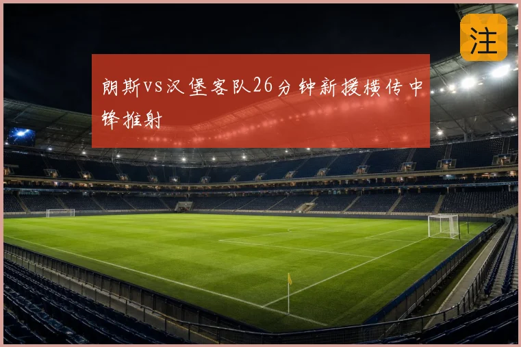 朗斯vs汉堡客队26分钟新援横传中锋推射