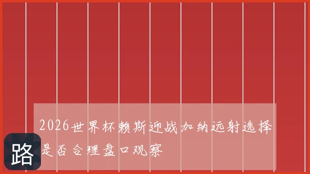 2026世界杯赖斯迎战加纳远射选择是否合理盘口观察
