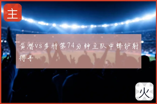 黄潜vs多特第74分钟主队中锋铲射得手