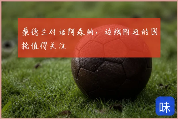 桑德兰对话阿森纳,边线附近的围抢值得关注