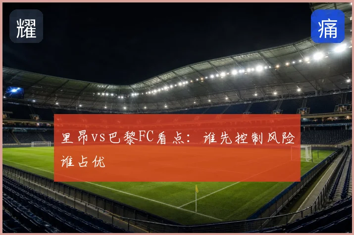 里昂vs巴黎FC看点：谁先控制风险谁占优